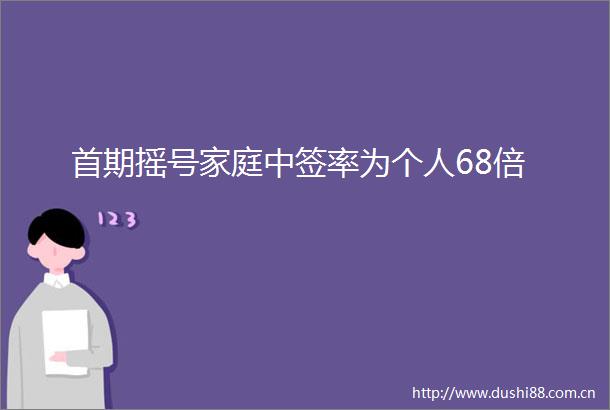 首期摇号家庭中签率为个人68倍