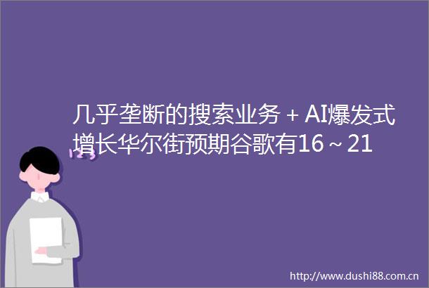 几乎垄断的搜索业务＋AI爆发式增长华尔街预期谷歌有16～21上涨空间