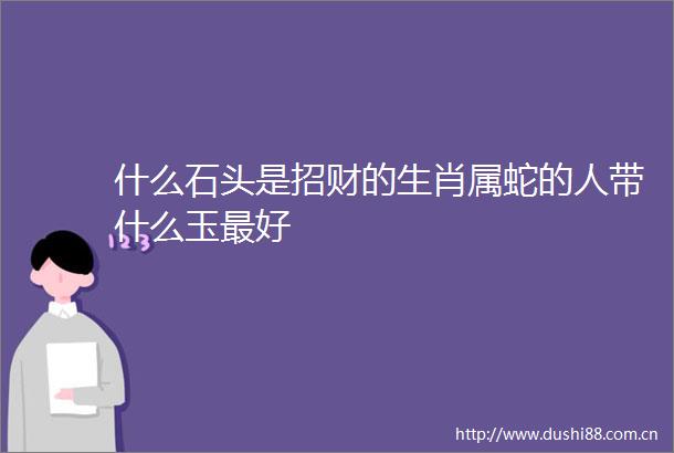 什么石头是招财的生肖属蛇的人带什么玉最好