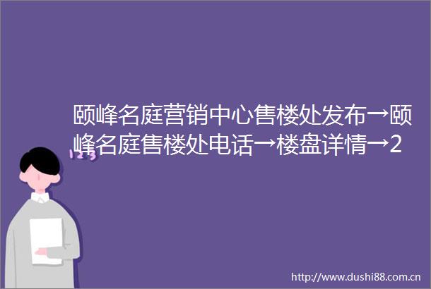 颐峰名庭营销中心售楼处发布→颐峰名庭售楼处电话→楼盘详情→24小时热线电话地址‖定位