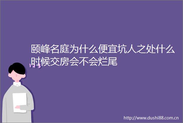 颐峰名庭为什么便宜坑人之处什么时候交房会不会烂尾