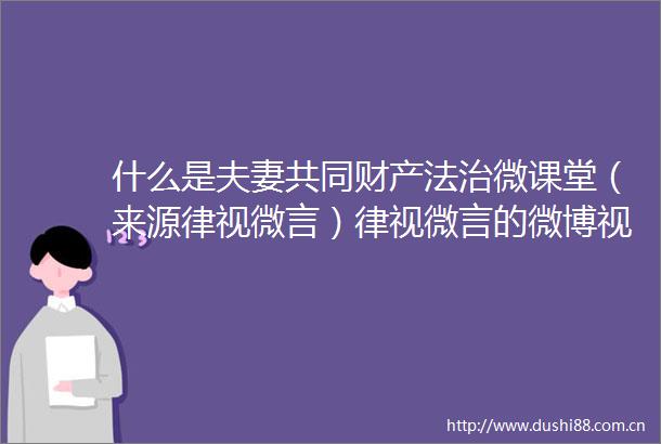 什么是夫妻共同财产法治微课堂（来源律视微言）律视微言的微博视频