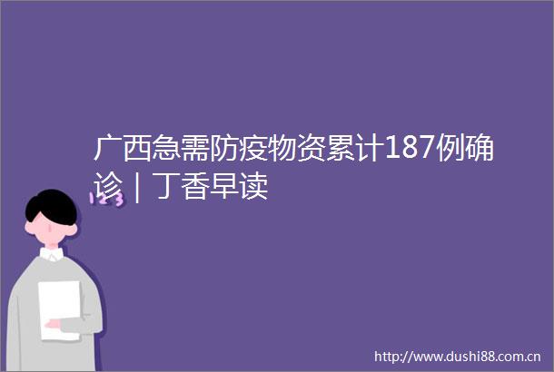 广西急需防疫物资累计187例确诊｜丁香早读