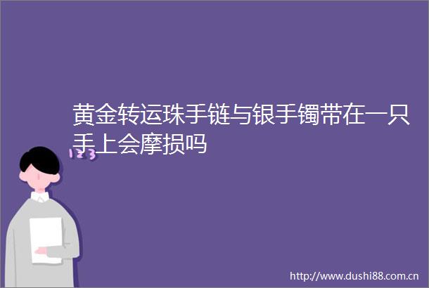 黄金转运珠手链与银手镯带在一只手上会摩损吗