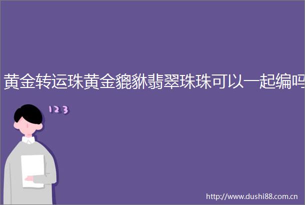 黄金转运珠黄金貔貅翡翠珠珠可以一起编吗