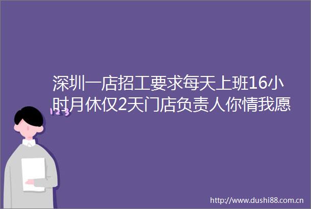 深圳一店招工要求每天上班16小时月休仅2天门店负责人你情我愿的事不勉强