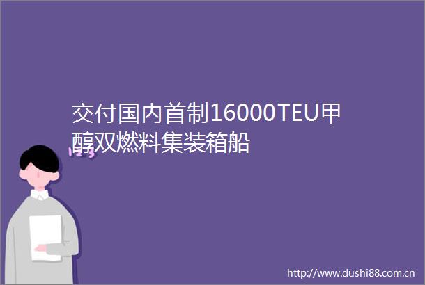 交付国内首制16000TEU甲醇双燃料集装箱船