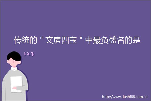传统的＂文房四宝＂中最负盛名的是