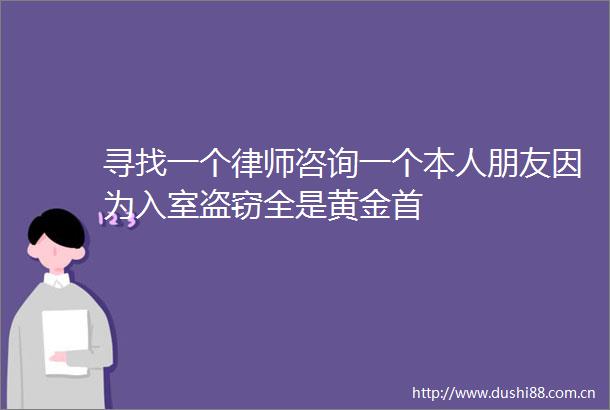 寻找一个律师咨询一个本人朋友因为入室盗窃全是黄金首