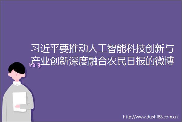 要推动人工智能科技创新与产业创新深度融合农民日报的微博视频