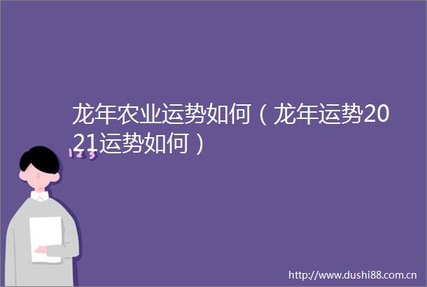 龙年农业运势如何（龙年运势2021运势如何）