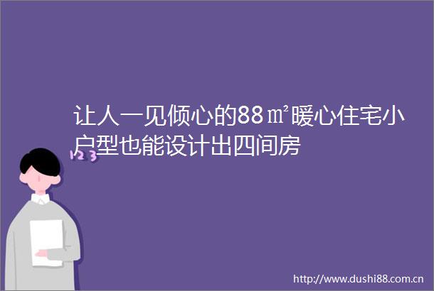 让人一见倾心的88㎡暖心住宅小户型也能设计出四间房
