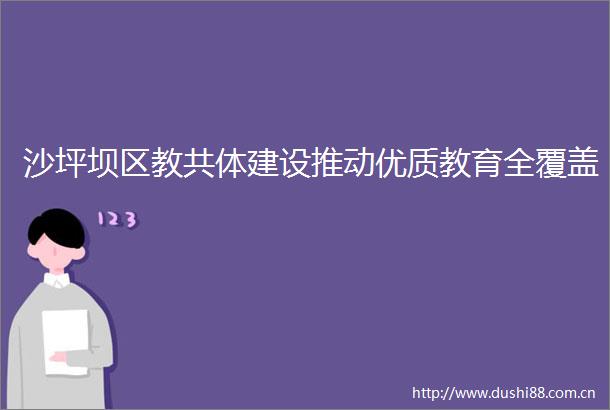 沙坪坝区教共体建设推动优质教育全覆盖