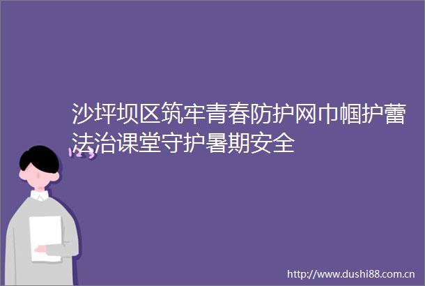沙坪坝区筑牢青春防护网巾帼护蕾法治课堂守护暑期安全