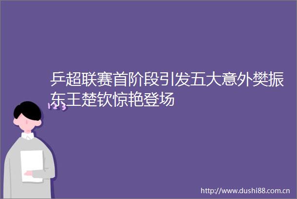 乒超联赛首阶段引发五大意外樊振东王楚钦惊艳登场