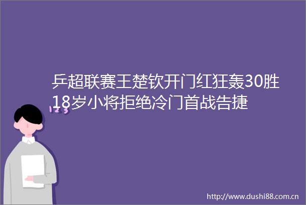 乒超联赛王楚钦开门红狂轰30胜18岁小将拒绝冷门首战告捷