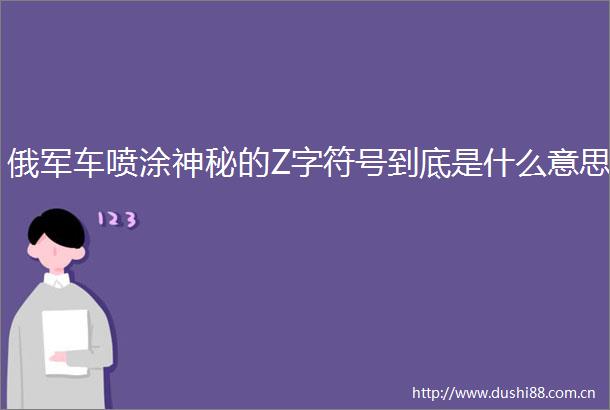 俄军车喷涂神秘的Z字符号到底是什么意思