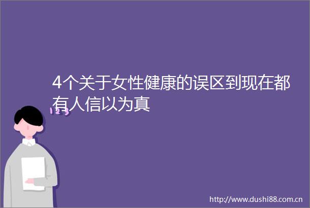 4个关于女性健康的误区到现在都有人信以为真