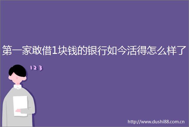 第一家敢借1块钱的银行如今活得怎么样了