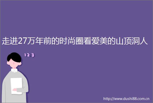 走进27万年前的时尚圈看爱美的山顶洞人