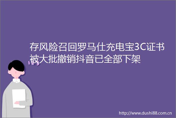 存风险召回罗马仕充电宝3C证书被大批撤销抖音已全部下架