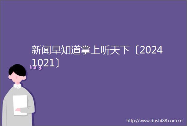 新闻早知道掌上听天下〔20241021〕
