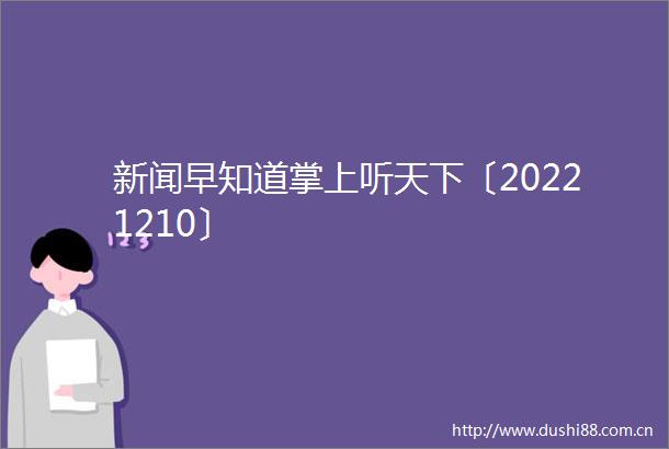 新闻早知道掌上听天下〔20221210〕