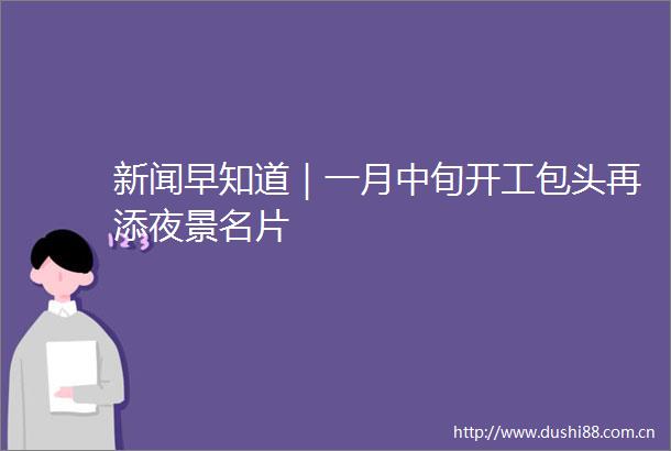 新闻早知道｜一月中旬开工包头再添夜景名片