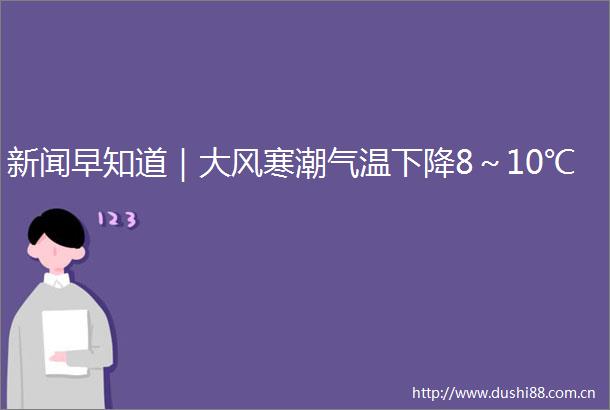新闻早知道｜大风寒潮气温下降8～10℃