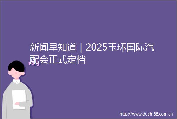新闻早知道｜2025玉环国际汽配会正式定档