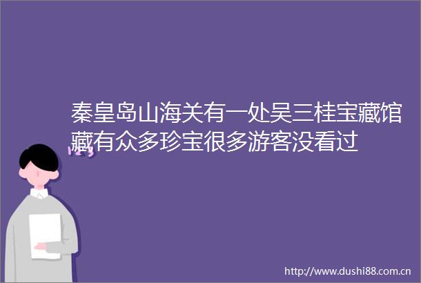 秦皇岛山海关有一处吴三桂宝藏馆藏有众多珍宝很多游客没看过