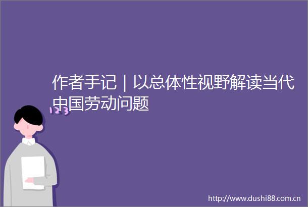 作者手记｜以总体性视野解读当代劳动问题