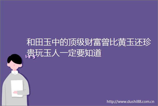 和田玉中的顶级财富曾比黄玉还珍贵玩玉人一定要知道