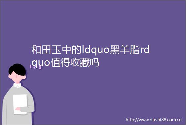 和田玉中的ldquo黑羊脂rdquo值得收藏吗