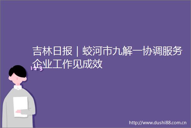 吉林日报｜蛟河市九解一协调服务企业工作见成效