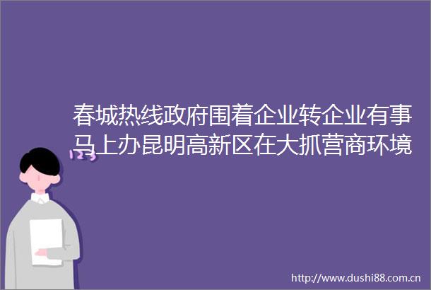 春城热线围着企业转企业有事马上办昆明高新区在大抓营商环境建设中见行动出实效