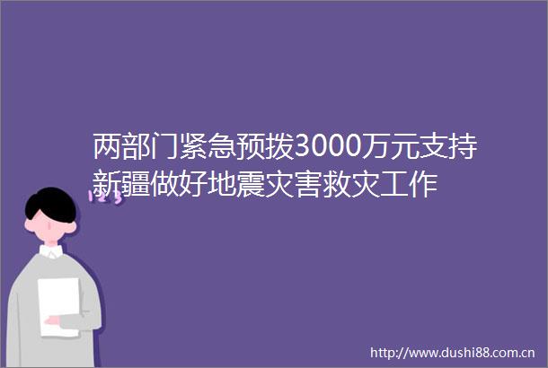 两部门紧急预拨3000万元支持新疆做好地震灾害救灾工作
