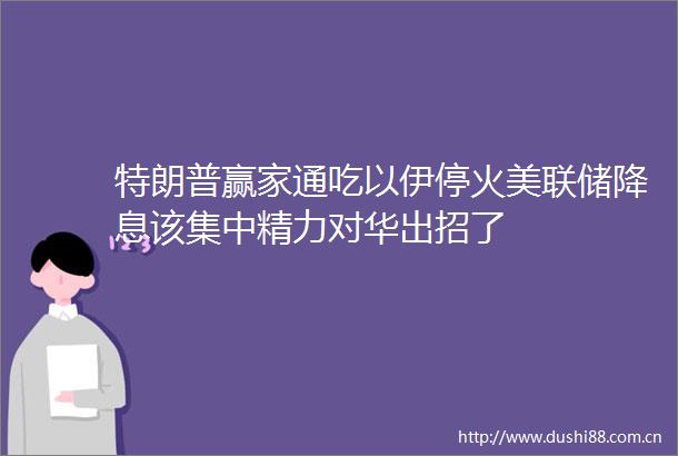 特朗普赢家通吃以伊停火美联储降息该集中精力对华出招了