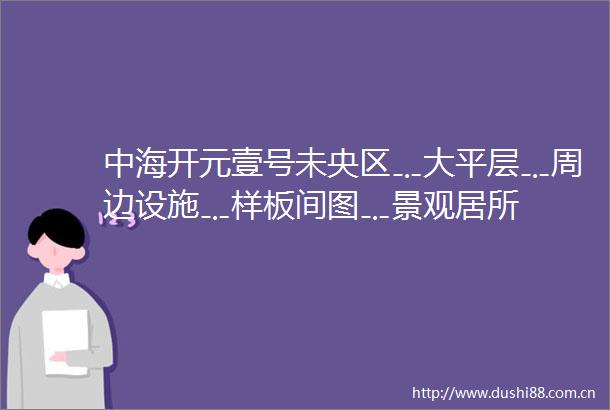中海开元壹号未央区﹎大平层﹎周边设施﹎样板间图﹎景观居所