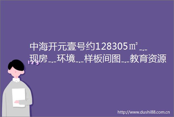 中海开元壹号约128305㎡﹎现房﹎环境﹎样板间图﹎教育资源