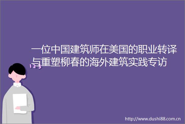 一位建筑师在美国的职业转译与重塑柳春的海外建筑实践专访