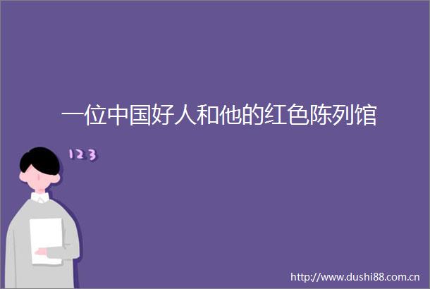 一位好人和他的红色陈列馆