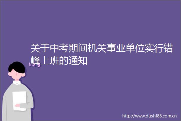 关于中考期间机关事业单位实行错峰上班的通知