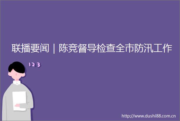 联播要闻｜陈竞督导检查全市防汛工作