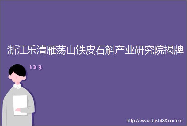 浙江乐清雁荡山铁皮石斛产业研究院揭牌