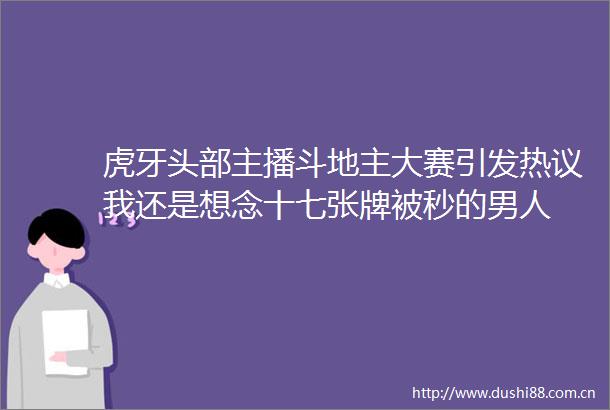 虎牙头部主播斗地主大赛引发热议我还是想念十七张牌被秒的男人