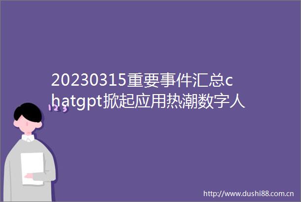 20230315重要汇总chatgpt掀起应用热潮数字人或迎增长