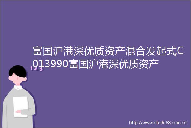 富国沪港深优质资产混合发起式C013990富国沪港深优质资产混合型发起式证券投资基金C类份额基金产品资料概要更新