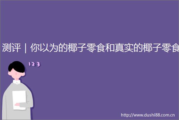 测评｜你以为的椰子零食和真实的椰子零食