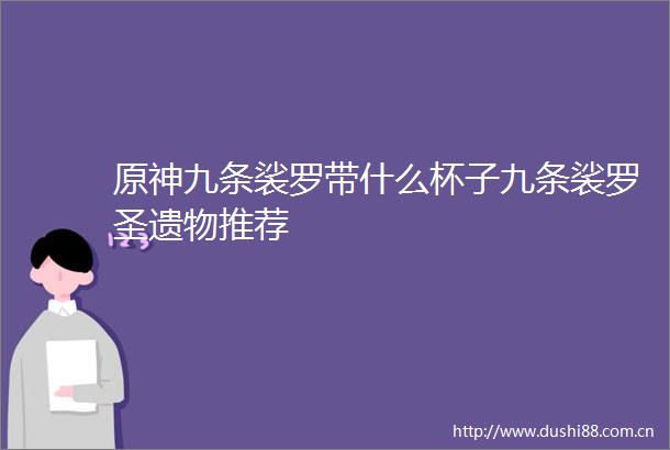 原神九条裟罗带什么杯子九条裟罗圣遗物推荐
